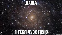 ДАША Я ТЕБЯ ЧУВСТВУЮ