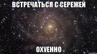 Встречаться с Сережей ОХУЕННО