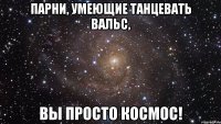 Парни, умеющие танцевать вальс, вы просто КОСМОС!