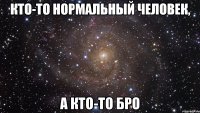 Кто-то нормальный человек, А кто-то Бро