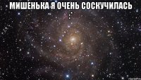 Мишенька я очень соскучилась :* 