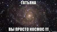 Татьяна Вы просто космос !!!