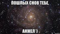 Пошлых снов тебе, Анжел*)