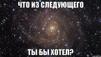 Что из следующего Ты бы хотел?