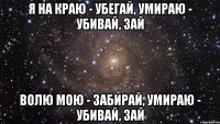 я на краю - убегай, умираю - убивай, зай волю мою - забирай, умираю - убивай, зай