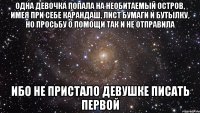 одна девочка попала на необитаемый остров, имея при себе карандаш, лист бумаги и бутылку, но просьбу о помощи так и не отправила ибо не пристало девушке писать первой