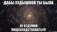 Дабы худышкой ты была Не вздумай пищеблядствовать!!!!