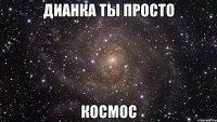 Дианка ты просто КОСМОС