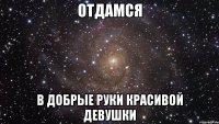 Отдамся В добрые руки красивой девушки