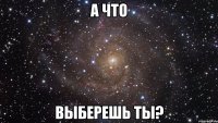 А что Выберешь ты?