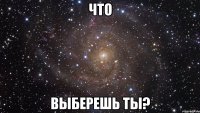 Что Выберешь ты?