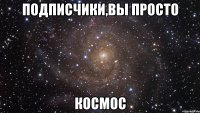 Подписчики,вы просто КОСМОС