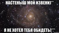 Настеныш Мой Извени)** Я Не хотел тебя Обидеть)***