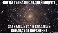 Когда ты на последней минуте забиваешь гол и спасаешь команду от поражения