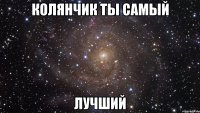 Колянчик ты самый Лучший