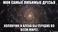 Мои самые любимые друзья Колянчик и Алёна Вы лучшие во всём мире!