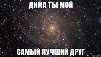 Дима ты мой Самый лучший друг