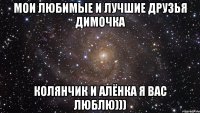 Мои любимые и лучшие друзья димочка Колянчик и алёнка я вас люблю)))