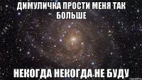 Димуличка прости меня так больше Некогда некогда не буду