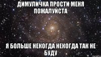 Димуличка прости меня пожалуйста Я больше некогда некогда так не буду