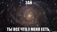 Зай Ты все что у меня есть.