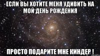 Если вы хотите меня удивить на мой День Рождения Просто подарите мне киндер !