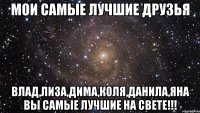 МОИ САМЫЕ ЛУЧШИЕ ДРУЗЬЯ ВЛАД,ЛИЗА,ДИМА,КОЛЯ,ДАНИЛА,ЯНА ВЫ САМЫЕ ЛУЧШИЕ НА СВЕТЕ!!!