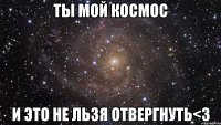 Ты мой космос И это не льзя отвергнуть<З