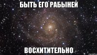 быть его рабыней восхитительно