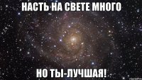 НАсть на свете много но ты-лучшая!