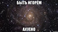 быть Игорём ахуено