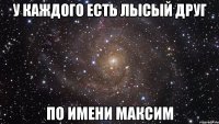 У каждого есть лысый друг по имени максим