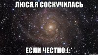 Люся,я соскучилась если честно:(:*