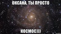 ОКСАНА, ТЫ ПРОСТО КОСМОС)))