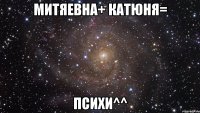 Митяевна+ Катюня= ПСИХИ^^