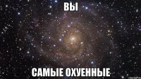 Вы самые охуенные