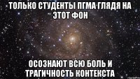 только студенты пгма глядя на этот фон осознают всю боль и трагичность контекста