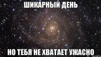 Шикарный день но тебя не хватает ужасно