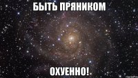 быть ПрЯнИкОм ОХУЕННО!