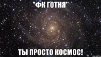 "Фк Готня" Ты просто Космос!