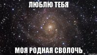 люблю тебя моя родная сволочь