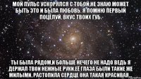 Мой пульс ускорялся с тобой,не знаю может быть это и была любовь. Я помню первый поцелуй, вкус твоих губ. Ты была рядом,и больше нечего не надо ведь я держал твои нежные руки.Её глаза были такие же милыми, растопила сердце она такая красивая...