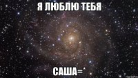 Я люблю тебя Саша=*