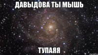 Давыдова ты мышь ТУПАЯЯ