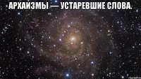 Архаизмы — устаревшие слова. 