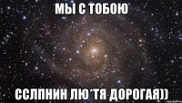 Мы с тобою ССЛПНиН ЛЮ*тя дорогая))