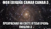 Моя Евушка самая самая:3 Прекрасная на свете я тебя очень люблю:3