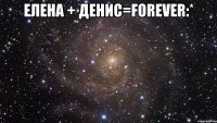 ЕЛЕНА + ДЕНИС=forever:* 