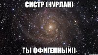 Систр (Нурлан) Ты офигенный))