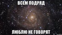 Всем подряд Люблю не говорят